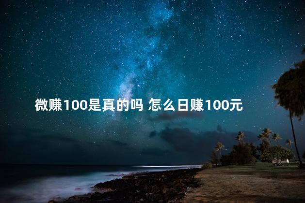 微赚100是真的吗 怎么日赚100元是真的吗